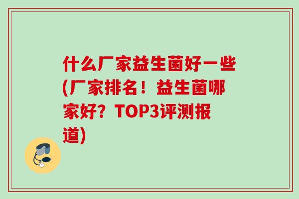 什么厂家益生菌好一些(厂家排名!益生菌哪家好?TOP3评测报道) 什么厂家益生菌好一些(厂家排名!益生菌哪家好?TOP3评测报道)