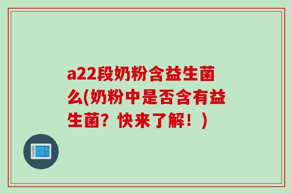 a22段奶粉含益生菌么(奶粉中是否含有益生菌？快来了解！)