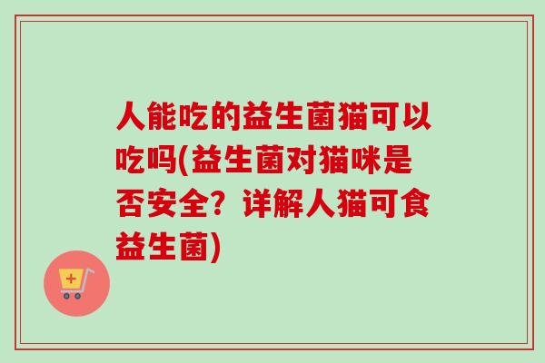 人能吃的益生菌猫可以吃吗(益生菌对猫咪是否安全?详解人猫可食益生菌) 人能吃的益生菌猫可以吃吗(益生菌对猫咪是否安全?详解人猫可食益生菌)