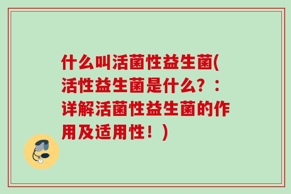 什么叫活菌性益生菌(活性益生菌是什么?:详解活菌性益生菌的作用及适用性!) 什么叫活菌性益生菌(活性益生菌是什么?:详解活菌性益生菌的作用及适用性!)