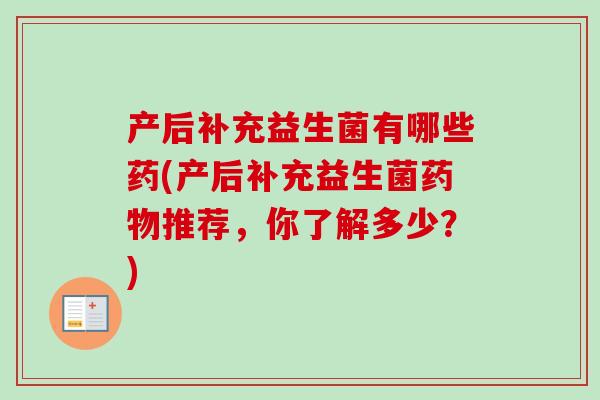 产后补充益生菌有哪些药(产后补充益生菌推荐,你了解多少?) 产后补充益生菌有哪些药(产后补充益生菌推荐,你了解多少?)