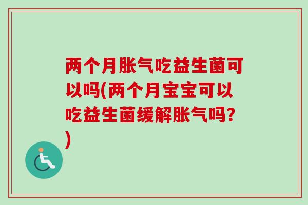 两个月胀气吃益生菌可以吗(两个月宝宝可以吃益生菌缓解胀气吗？)