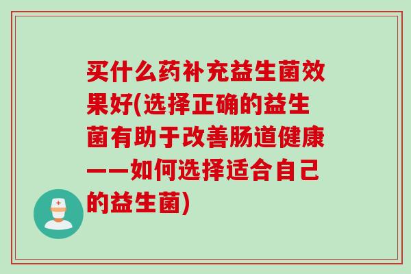 买什么药补充益生菌效果好(选择正确的益生菌有助于改善肠道健康——如何选择适合自己的益生菌)