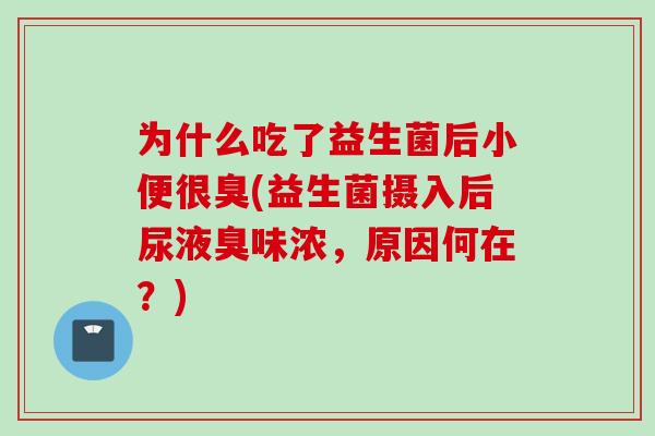 为什么吃了益生菌后小便很臭(益生菌摄入后尿液臭味浓，原因何在？)