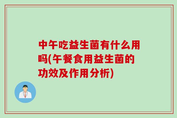 中午吃益生菌有什么用吗(午餐食用益生菌的功效及作用分析)