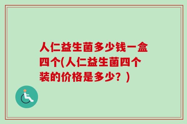 人仁益生菌多少钱一盒四个(人仁益生菌四个装的价格是多少？)