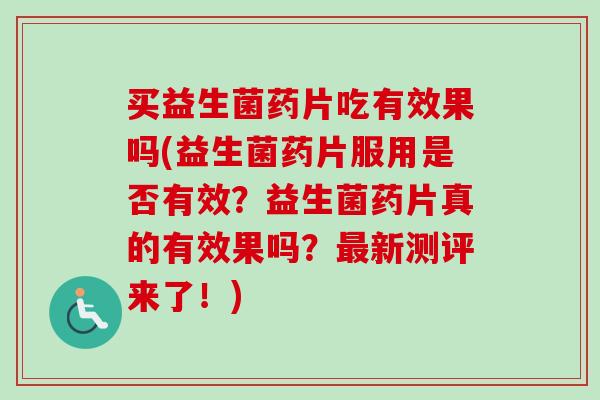 买益生菌药片吃有效果吗(益生菌药片服用是否有效？益生菌药片真的有效果吗？最新测评来了！)