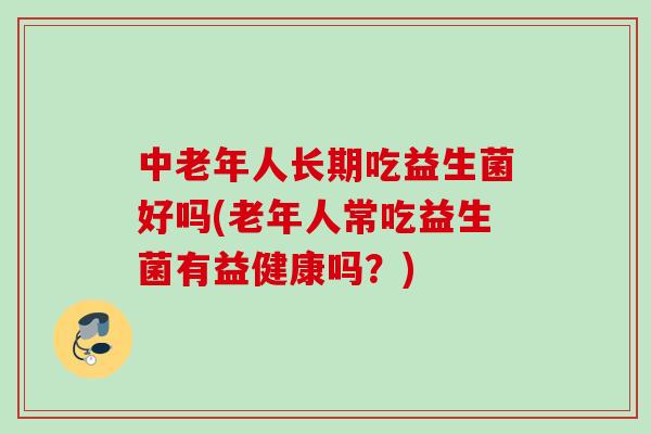 中老年人长期吃益生菌好吗(老年人常吃益生菌有益健康吗?) 中老年人长期吃益生菌好吗(老年人常吃益生菌有益健康吗?)