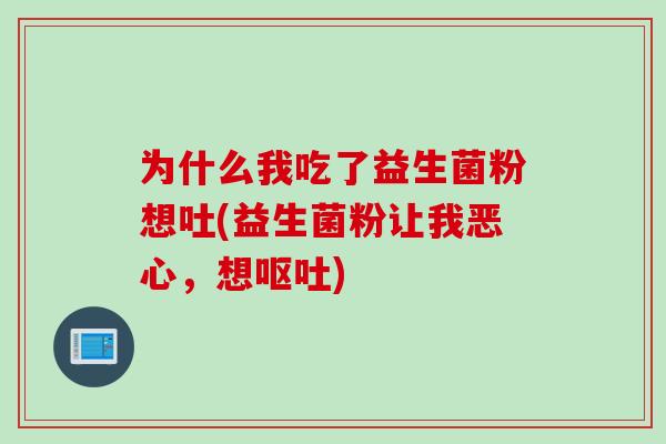为什么我吃了益生菌粉想吐(益生菌粉让我恶心,想) 为什么我吃了益生菌粉想吐(益生菌粉让我恶心,想)