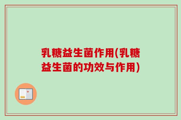 乳糖益生菌作用(乳糖益生菌的功效与作用)