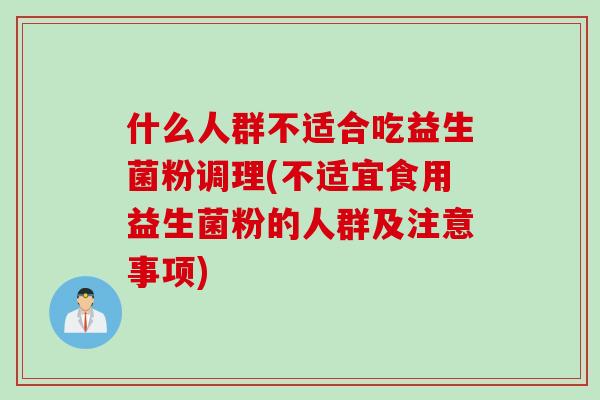什么人群不适合吃益生菌粉调理(不适宜食用益生菌粉的人群及注意事项)