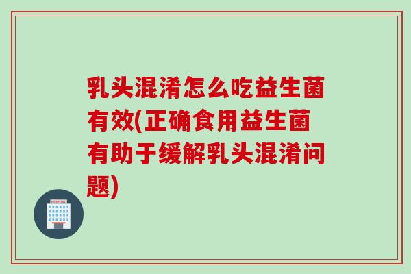 乳头混淆怎么吃益生菌有效(正确食用益生菌有助于缓解乳头混淆问题)