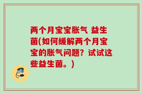 两个月宝宝 益生菌(如何缓解两个月宝宝的问题？试试这些益生菌。)