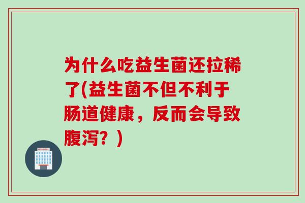 为什么吃益生菌还拉稀了(益生菌不但不利于肠道健康,反而会导致?) 为什么吃益生菌还拉稀了(益生菌不但不利于肠道健康,反而会导致?)