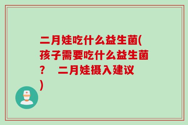 二月娃吃什么益生菌(孩子需要吃什么益生菌? 二月娃摄入建议) 二月娃吃什么益生菌(孩子需要吃什么益生菌? 二月娃摄入建议)