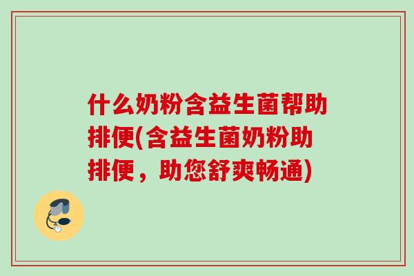 什么奶粉含益生菌帮助排便(含益生菌奶粉助排便,助您舒爽畅通) 什么奶粉含益生菌帮助排便(含益生菌奶粉助排便,助您舒爽畅通)