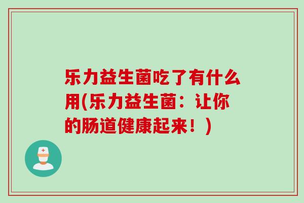 乐力益生菌吃了有什么用(乐力益生菌:让你的肠道健康起来!) 乐力益生菌吃了有什么用(乐力益生菌:让你的肠道健康起来!)