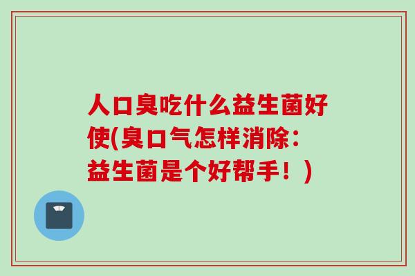 人吃什么益生菌好使(臭口气怎样消除：益生菌是个好帮手！)