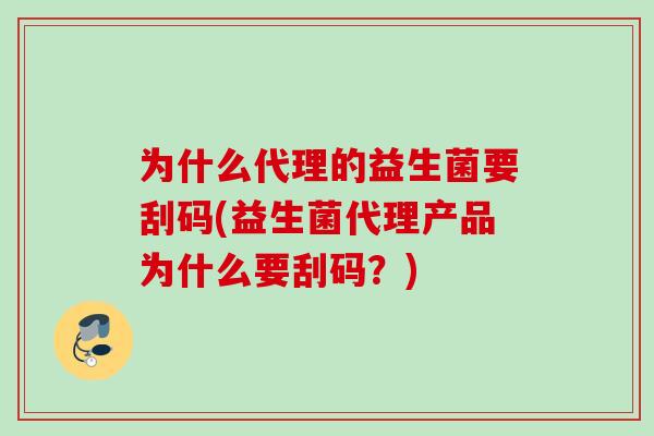 为什么代理的益生菌要刮码(益生菌代理产品为什么要刮码?) 为什么代理的益生菌要刮码(益生菌代理产品为什么要刮码?)