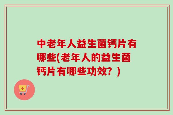 中老年人益生菌钙片有哪些(老年人的益生菌钙片有哪些功效?) 中老年人益生菌钙片有哪些(老年人的益生菌钙片有哪些功效?)