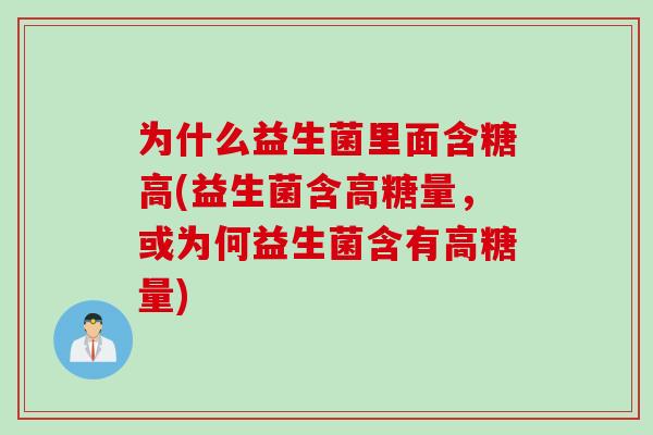 为什么益生菌里面含糖高(益生菌含高糖量，或为何益生菌含有高糖量)