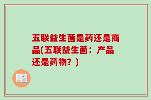 五联益生菌是药还是商品(五联益生菌:产品还是?) 五联益生菌是药还是商品(五联益生菌:产品还是?)