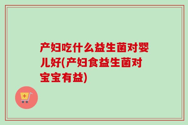 产妇吃什么益生菌对婴儿好(产妇食益生菌对宝宝有益)
