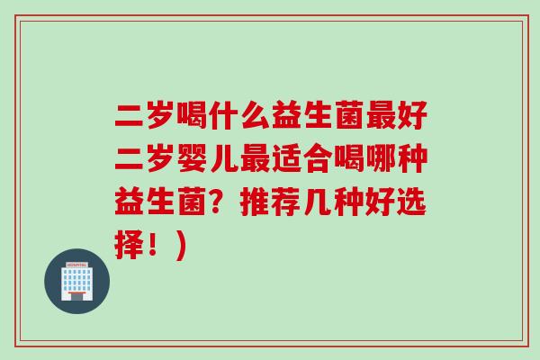 二岁喝什么益生菌最好二岁婴儿最适合喝哪种益生菌？推荐几种好选择！)