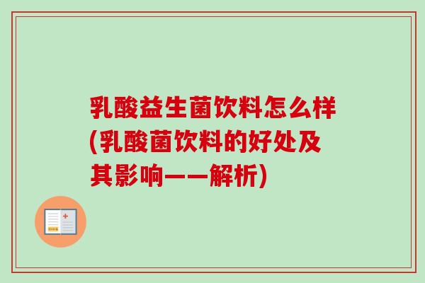 乳酸益生菌饮料怎么样(乳酸菌饮料的好处及其影响——解析)