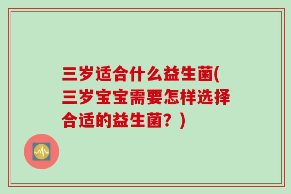 三岁适合什么益生菌(三岁宝宝需要怎样选择合适的益生菌？)