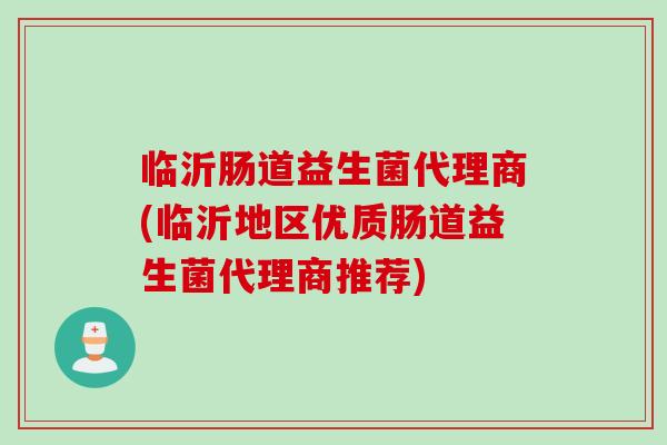 临沂肠道益生菌代理商(临沂地区优质肠道益生菌代理商推荐)
