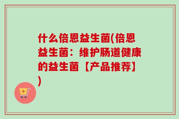 什么倍恩益生菌(倍恩益生菌:维护肠道健康的益生菌【产品推荐】) 什么倍恩益生菌(倍恩益生菌:维护肠道健康的益生菌【产品推荐】)