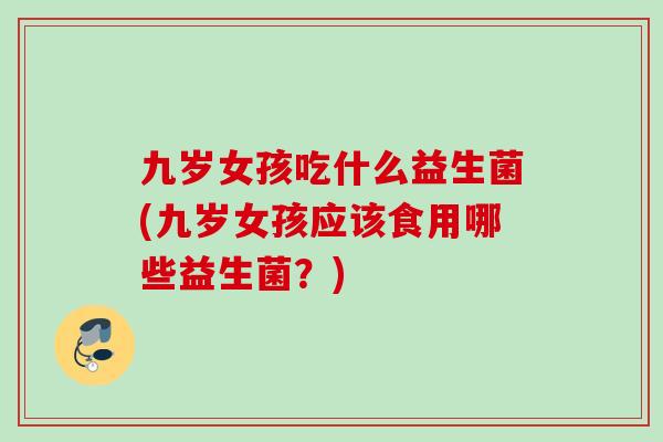 九岁女孩吃什么益生菌(九岁女孩应该食用哪些益生菌?) 九岁女孩吃什么益生菌(九岁女孩应该食用哪些益生菌?)
