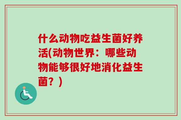 什么动物吃益生菌好养活(动物世界:哪些动物能够很好地消化益生菌?) 什么动物吃益生菌好养活(动物世界:哪些动物能够很好地消化益生菌?)