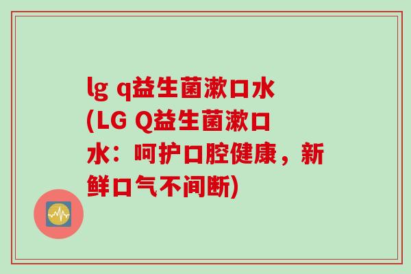 lg q益生菌漱口水(LG Q益生菌漱口水：呵护口腔健康，新鲜口气不间断)