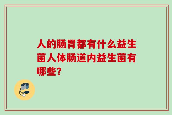 人的肠胃都有什么益生菌人体肠道内益生菌有哪些? 人的肠胃都有什么益生菌人体肠道内益生菌有哪些?
