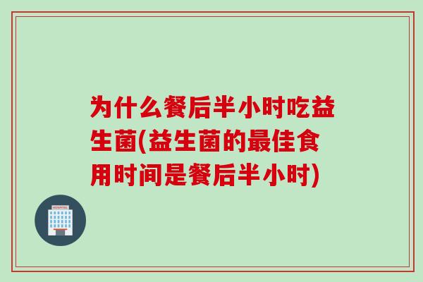 为什么餐后半小时吃益生菌(益生菌的佳食用时间是餐后半小时)