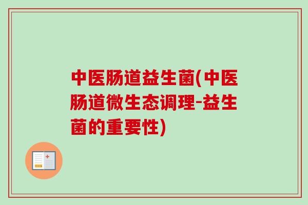 中医肠道益生菌(中医肠道微生态调理-益生菌的重要性) 中医肠道益生菌(中医肠道微生态调理-益生菌的重要性)