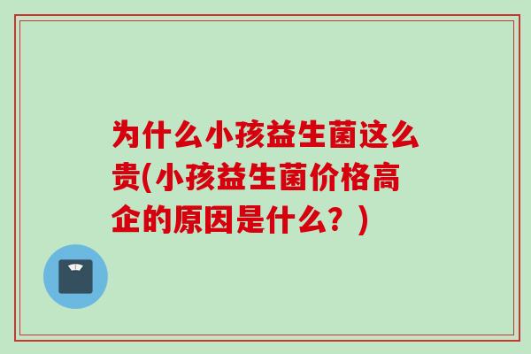 为什么小孩益生菌这么贵(小孩益生菌价格高企的原因是什么？)