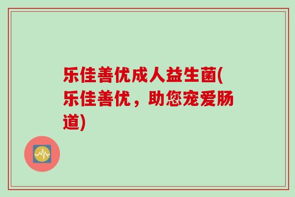 乐佳善优成人益生菌(乐佳善优，助您宠爱肠道)