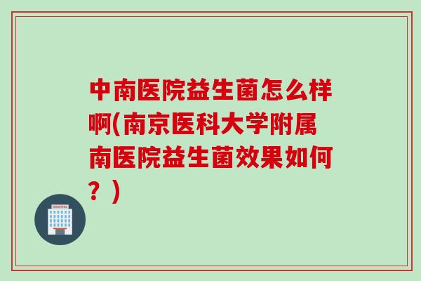 中南医院益生菌怎么样啊(南京医科大学附属南医院益生菌效果如何?) 中南医院益生菌怎么样啊(南京医科大学附属南医院益生菌效果如何?)
