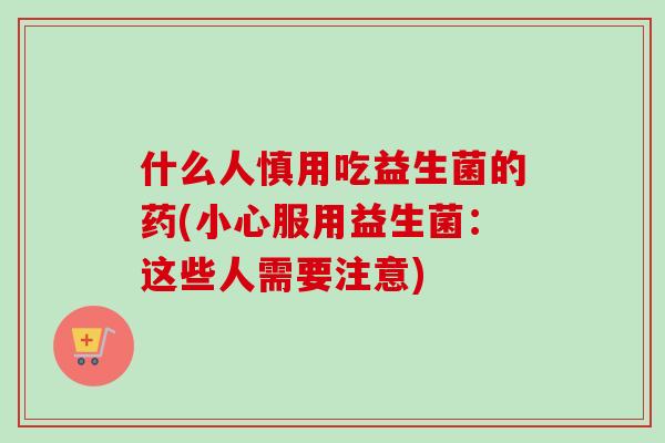 什么人慎用吃益生菌的药(小心服用益生菌:这些人需要注意) 什么人慎用吃益生菌的药(小心服用益生菌:这些人需要注意)