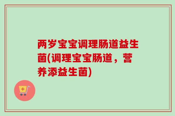 两岁宝宝调理肠道益生菌(调理宝宝肠道,营养添益生菌) 两岁宝宝调理肠道益生菌(调理宝宝肠道,营养添益生菌)