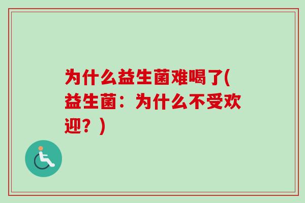 为什么益生菌难喝了(益生菌:为什么不受欢迎?) 为什么益生菌难喝了(益生菌:为什么不受欢迎?)