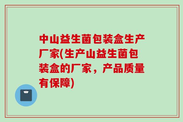 中山益生菌包装盒生产厂家(生产山益生菌包装盒的厂家,产品质量有保障) 中山益生菌包装盒生产厂家(生产山益生菌包装盒的厂家,产品质量有保障)