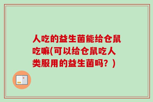 人吃的益生菌能给仓鼠吃嘛(可以给仓鼠吃人类服用的益生菌吗？)
