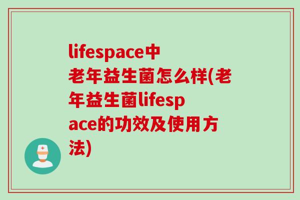 lifespace中老年益生菌怎么样(老年益生菌lifespace的功效及使用方法)