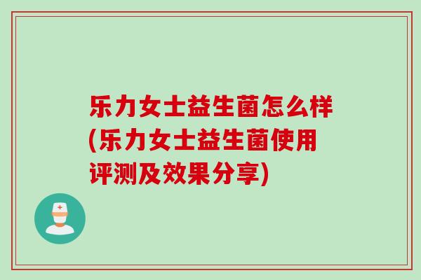 乐力女士益生菌怎么样(乐力女士益生菌使用评测及效果分享)