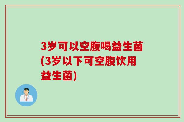 3岁可以空腹喝益生菌(3岁以下可空腹饮用益生菌) 3岁可以空腹喝益生菌(3岁以下可空腹饮用益生菌)