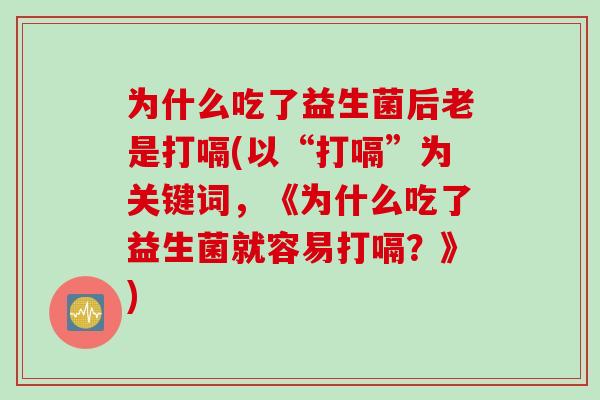 为什么吃了益生菌后老是打嗝(以“打嗝”为关键词，《为什么吃了益生菌就容易打嗝？》)